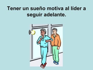 Tener un sueño motiva al líder a
seguir adelante.
 