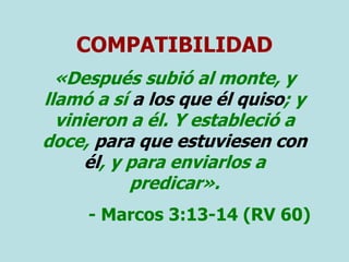 COMPATIBILIDAD
«Después subió al monte, y
llamó a sí a los que él quiso; y
vinieron a él. Y estableció a
doce, para que estuviesen con
él, y para enviarlos a
predicar».
- Marcos 3:13-14 (RV 60)
 