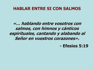 HABLAR ENTRE SI CON SALMOS
«… hablando entre vosotros con
salmos, con himnos y cánticos
espirituales, cantando y alabando al
Señor en vuestros corazones».
- Efesios 5:19
 