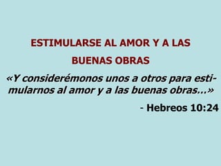 ESTIMULARSE AL AMOR Y A LAS
BUENAS OBRAS
«Y considerémonos unos a otros para esti-
mularnos al amor y a las buenas obras…»
- Hebreos 10:24
 
