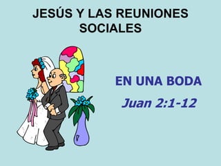 JESÚS Y LAS REUNIONES
SOCIALES
EN UNA BODA
Juan 2:1-12
 