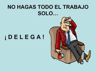 NO HAGAS TODO EL TRABAJO
SOLO…
¡ D E L E G A !
 