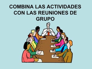 COMBINA LAS ACTIVIDADES
CON LAS REUNIONES DE
GRUPO
 