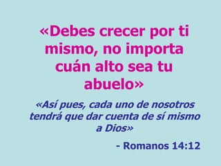 «Debes crecer por ti
mismo, no importa
cuán alto sea tu
abuelo»
«Así pues, cada uno de nosotros
tendrá que dar cuenta de sí mismo
a Dios»
- Romanos 14:12
 