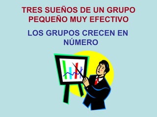 TRES SUEÑOS DE UN GRUPO
PEQUEÑO MUY EFECTIVO
LOS GRUPOS CRECEN EN
NÚMERO
 