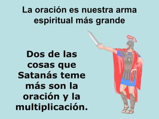 La oración es nuestra arma
espiritual más grande
Dos de las
cosas que
Satanás teme
más son la
oración y la
multiplicación.
 