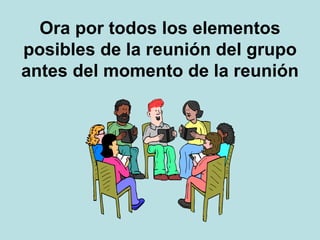 Ora por todos los elementos
posibles de la reunión del grupo
antes del momento de la reunión
 