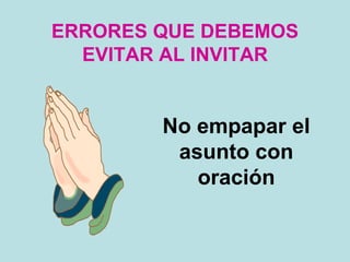 ERRORES QUE DEBEMOS
EVITAR AL INVITAR
No empapar el
asunto con
oración
 
