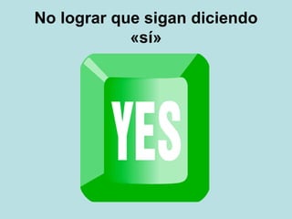 No lograr que sigan diciendo
«sí»
 