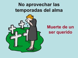 No aprovechar las
temporadas del alma
Muerte de un
ser querido
 