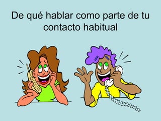 De qué hablar como parte de tu
contacto habitual
 