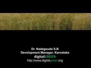 Dr. Nadagouda S.B  Development Manager, Karnataka  digitalGREEN http://www.digitalgreen.org 