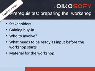 Prerequisites: preparing the workshop
• Stakeholders
• Gaining buy-in
• Who to involve?
• What needs to be ready as input ...
