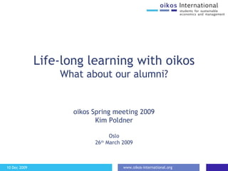 Life-long learning with oikos What about our alumni? oikos Spring meeting 2009 Kim Poldner Oslo 26 th  March 2009 
