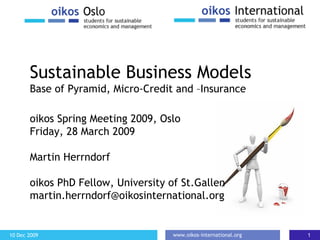 Sustainable Business Models  Base of Pyramid, Micro-Credit and  – Insurance o ikos Spring Meeting 2009, Oslo Friday, 28 March 2009 Martin Herrndorf o ikos PhD Fellow, University of St.Gallen m [email_address] 