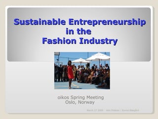 Sustainable Entrepreneurship in the  Fashion Industry oikos Spring Meeting Oslo, Norway  March 27 2009 Kim Poldner / Eivind Ødegård 
