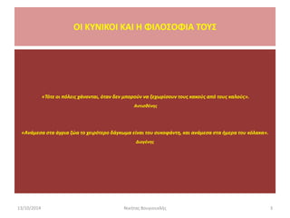 «Τότε οι πόλεις χάνονται, όταν δεν μπορούν να ξεχωρίσουν τους κακούς από τους καλούς».
Αντισθένης
«Ανάμεσα στα άγρια ζώα το χειρότερο δάγκωμα είναι του συκοφάντη, και ανάμεσα στα ήμερα του κόλακα».
Διογένης
13/10/2014 3Νικήτας Βουγιουκλής
OI KYNIKOI ΚΑΙ Η ΦΙΛΟΣΟΦΙΑ ΤΟΥΣ
 