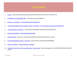 1. Κυνικοί - http://www.evprattein.gr/index.php/2011-06-03-09-41-23/157-2011-07-14-08-18-19
2. OI KYNIKOI ΚΑΙ Η ΦΙΛΟΣΟΦΙΑ ΤΟΥΣ - http://www.rassias.gr/1003.html
3. Κυνισμός - Live-Pedia.gr - http://www.livepedia.gr/index.php
4. Η Κυνική φιλοσοφία: Μη μου κρύβεις τον ήλιο! – Ερανιστής - http://eranistis.net/wordpress/2013/07/09/
5. Γνωμικά με θέμα: «Κυνισμός» - http://www.gnomikologikon.gr/catquotes.php?categ=1050
6. Κυνισμός - Βικιπαίδεια - http://el.wikipedia.org/wiki/
7. Επόμενες Σχολές - http://users.sch.gr/maritheodo/filosofia/html/epom/psif/riseis_kyn.htm
8. Ο κυνικός φιλόσοφος Διογένης - Ερανιστής - http://eranistis.net/wordpress/2013/09/04/
9. Κυνικός - Βικιλεξικό - http://el.wiktionary.org/wiki/
10. Αντισθένης 445-360 π.Χ: Ο κυνικός φιλόσοφος - Λόγιος Ερμής http://www.logiosermis.net/2014/04/445-360.html#.VO3S-
bn9nEY
13/10/2014 Νικήτας Βουγιουκλής 35
Σ Χ Ε Τ Ι Κ Α
 