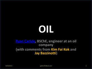 OIL
Ryan Carlyle, BSChE, engineer at an oil
company
(with comments from Kim Fai Kok and
Jay Bazzinotti)
9/29/2013 1jgillis767@aol.com
 