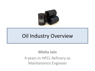 Oil Industry Overview

          Misha Jain
 4 years in HPCL Refinery as
   Maintenance Engineer
 