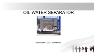 OIL-WATER SEPARATOR
MUHAMMAD IZZAT BIN MANAF
 