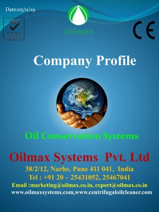 Oilmax Systems Pvt. Ltd
38/2/12, Narhe, Pune 411 041, India
Tel : +91 20 – 25431052, 25467041
Email :marketing@oilmax.co.in, export@oilmax.co.in
www.oilmaxsystems.com,www.centrifugaloilcleaner.com
Company Profile
Oil Conservation Systems
Date:05/11/19
 