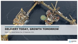 DELIVERY TODAY, GROWTH TOMORROW 
Maersk Oil, Capital Markets Day, 24 September 2014 
 