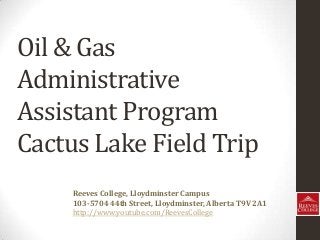 Oil & Gas
Administrative
Assistant Program
Cactus Lake Field Trip
Reeves College, Lloydminster Campus
103-5704 44th Street, Lloydminster, Alberta T9V 2A1
http://www.youtube.com/ReevesCollege
 