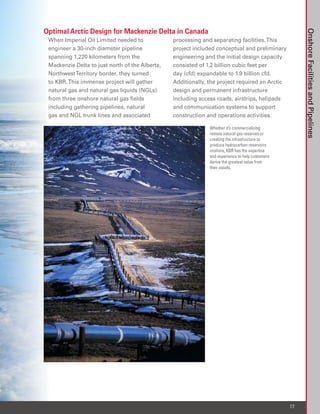 Optimal Arctic Design for Mackenzie Delta in Canada




                                                                                                       Onshore Facilities and Pipelines
 When Imperial Oil Limited needed to             processing and separating facilities. This
 engineer a 30-inch diameter pipeline            project included conceptual and preliminary
 spanning 1,220 kilometers from the              engineering and the initial design capacity
 Mackenzie Delta to just north of the Alberta,   consisted of 1.2 billion cubic feet per
 Northwest Territory border, they turned         day (cfd) expandable to 1.9 billion cfd.
 to KBR. This immense project will gather        Additionally, the project required an Arctic
 natural gas and natural gas liquids (NGLs)      design and permanent infrastructure
 from three onshore natural gas fields           including access roads, airstrips, helipads
 including gathering pipelines, natural          and communication systems to support
 gas and NGL trunk lines and associated          construction and operations activities.

                                                               Whether it’s commercializing
                                                               remote natural gas reserves or
                                                               creating the infrastructure to
                                                               produce hydrocarbon reservoirs
                                                               onshore, KBR has the expertise
                                                               and experience to help customers
                                                               derive the greatest value from
                                                               their assets.




                                                                                                  17
 