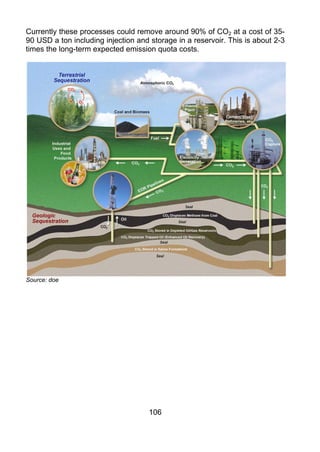 Currently these processes could remove around 90% of CO2 at a cost of 35-
90 USD a ton including injection and storage in a reservoir. This is about 2-3
times the long-term expected emission quota costs.




Source: doe




                                     106
 