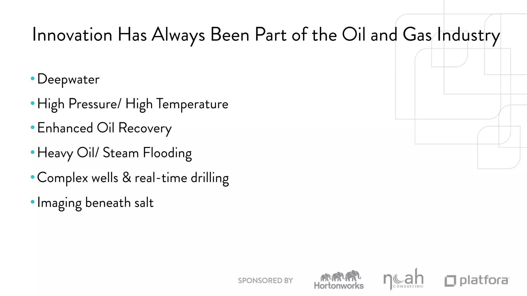 Innovation Has Always Been Part of the Oil and Gas Industry 
SPONSORED BY 
• Deepwater 
• High Pressure/ High Temperature 
• Enhanced Oil Recovery 
• Heavy Oil/ Steam Flooding 
• Complex wells & real-time drilling 
• Imaging beneath salt 
 