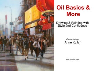 Drawing & Painting with Style and Confidence Presented by Anne Kullaf Anne Kullaf © 2008 Oil Basics & More 