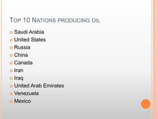 TOP 10 NATIONS PRODUCING OIL
 Saudi Arabia
 United States
 Russia
 China
 Canada
 Iran
 Iraq
 United Arab Emirates
 Venezuela
 Mexico
 