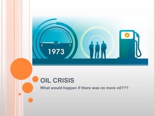 OIL CRISIS
What would happen if there was no more oil???
 