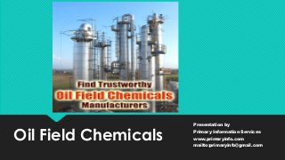 Oil Field Chemicals
Presentation by
Primary Information Services
www.primaryinfo.com
mailto:primaryinfo@gmail.com
 