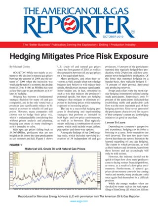 OCTOBER 2010


             The “Better Business” Publication Serving the Exploration / Drilling / Production Industry



Hedging Mitigates Price Risk Exposure
By Michael Corley                            U.S. crude oil and natural gas prices            producers, 41 percent of the participants
                                             since the first quarter of 2003, as well as      reported they regularly hedged their pro-
    HOUSTON–While not nearly as ex-          the separation between oil and gas prices        duction, while 29 percent said their com-
treme as the decline in natural gas prices   on a Btu equivalent basis.                       panies never hedged their production. Of
between the autumn of 2008 and the au-          Many producers, and often their in-           the firms that reported hedging on a
tumn of 2009 when the recession was          vestors as well, usually elect not to hedge      regular basis, they typically hedged 51-
wrecking the nation’s economy, the decline   because they believe it will reduce their        71 percent of their proved, developed
from $6.00 to $4.00 an MMBtu has sent        upside, should prices increase significantly.    and producing reserves.
a clear message to gas producers as it re-   Some hedges are, in fact, structured in              Swaps and collars were the most pop-
lates to hedging.                            such a way that reduces the producer’s           ular hedging instruments utilized among
   Hedging has become a fundamental          potential upside, but there are hedging          study participants. Surprisingly, only 34
strategic decision for many oil and gas      strategies that mitigate or eliminate ex-        percent of the participants indicated that
companies, and is the only sound way a       posure to declining prices while retaining       establishing stable and predictable cash
producer can significantly reduce its fi-    exposure to increasing prices.                   flow was the most important goal of their
nancial exposure to volatile oil and gas        The key to a successful hedging pro-          hedging activities. Sixty-seven percent of
prices. However, many companies still        gram is developing and implementing              the participants characterized the success
choose not to hedge their price risk,        strategies that perform as intended in           of their company’s current and past hedging
which is understandable considering that     both high- and low-price environments,           initiatives as good or excellent.
without proper analysis and planning,        as well as in between. That typically
hedging can create as many challenges        means utilizing a combination of instru-         Lessons To Learn
as it is intended to solve.                  ments, which could include swaps, collars,           Depending on a company’s perspective
   With spot gas prices falling back to      put options and three-way options.               and experience, hedging can be either a
$4.00/MMBtu, producers that are not             Among the findings of our 2009 hedg-          blessing or a curse. Both reputations are
hedged are in almost the same predicament    ing study, which included surveying ex-          well deserved. The past few years have
as last summer and fall. Figure 1 shows      ecutives of 38 independent oil and gas           shown that there are several lessons to be
                                                                                              learned regarding oil and gas hedging.
FIGURE 1                                                                                      The extent to which producers, as well
                                                                                              as their bankers and investors, learn from
              Historical U.S. Crude Oil and Natural Gas Prices
                                                                                              these lessons and act accordingly will
                                                                                              only be told in time.
                                                                                                  However, the industry should not be
                                                                                              quick to forget how close many producers
                                                                                              came to facing serious financial problems,
                                                                                              or worse, as a result of a low-price envi-
                                                                                              ronment. Furthermore, if natural gas
                                                                                              prices do not reverse course in the coming
                                                                                              weeks and months, many producers could
                                                                                              once again find themselves in a difficult
                                                                                              position.
                                                                                                  While the energy markets often are
                                                                                              shocked by events such as the bankruptcy
                                                                                              filing of SemGroup LP, which lost billions

        Reproduced for Mercatus Energy Advisors LLC with permission from The American Oil & Gas Reporter
                                                          www.aogr.com
 