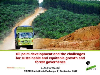 Oil palm development and the challenges for sustainable and equitable growth and forest governance D. Andrew Wardell CIFOR South-South Exchange, 21 September 2011 