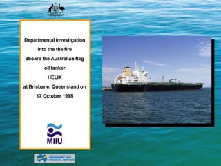 Departmental investigation
     into the the fire
aboard the Australian flag
        oil tanker
          HELIX
at Brisbane, Queensland on
     17 October 1998