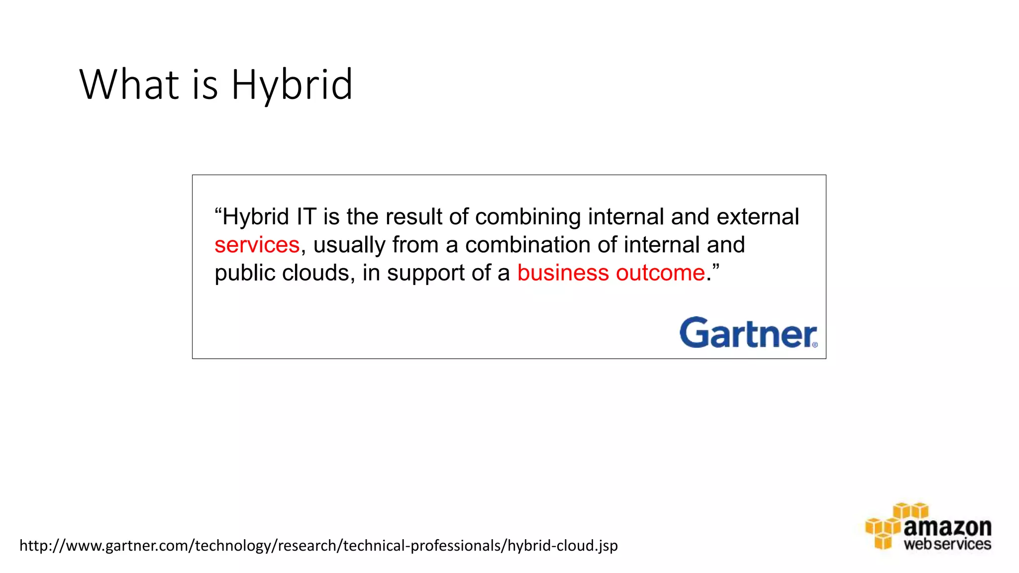 v
What is Hybrid
http://www.gartner.com/technology/research/technical-professionals/hybrid-cloud.jsp
“Hybrid IT is the result of combining internal and external
services, usually from a combination of internal and
public clouds, in support of a business outcome.”
 
