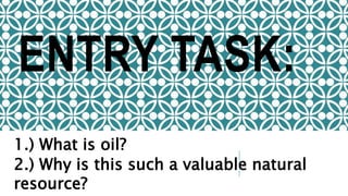 ENTRY TASK:
1.) What is oil?
2.) Why is this such a valuable natural
resource?
 