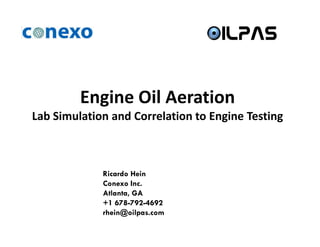 Engine Oil Aeration
Lab Simulation and Correlation to Engine Testing
Ricardo Hein
Conexo Inc.
Atlanta, GA
+1 678-792-4692
rhein@oilpas.com
 
