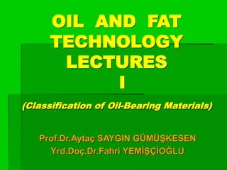 OIL AND FAT
TECHNOLOGY
LECTURES
I
(Classification of Oil-Bearing Materials)
Prof.Dr.Aytaç SAYGIN GÜMÜŞKESEN
Yrd.Doç.Dr.Fahri YEMİŞÇİOĞLU
 