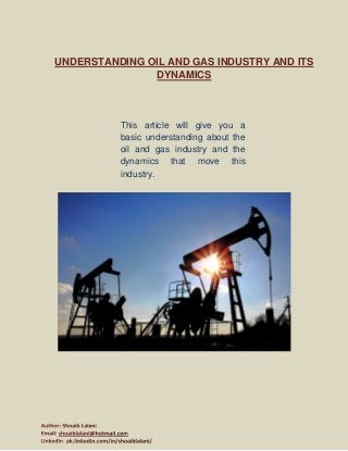 UNDERSTANDING OIL AND GAS INDUSTRY AND ITS
DYNAMICS
This article will give you a
basic understanding about the
oil and gas industry and the
dynamics that move this
industry.
 