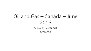 Oil and Gas – Canada – June
2016
By: Paul Young, CPA, CGA
July 3, 2016
 