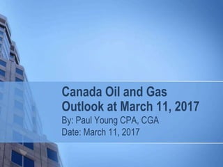 Canada Oil and Gas
Outlook at March 11, 2017
By: Paul Young CPA, CGA
Date: March 11, 2017
 