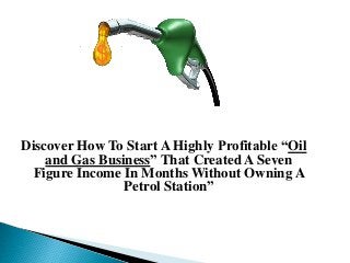 Discover How To Start A Highly Profitable “Oil
and Gas Business” That Created A Seven
Figure Income In Months Without Owning A
Petrol Station”
 