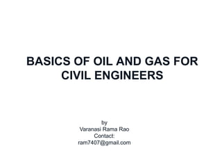 BASICS OF OIL AND GAS FOR
              CIVIL ENGINEERS
Chennai Office




                          by
                  Varanasi Rama Rao
                       Contact:
                 ram7407@gmail.com
 