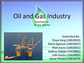 Oil and Gas Industry Submitted to:- Dr. A.K. Sharma Submitted By:- Divye Garg (10810023) Rahul Agarwal (10810047) Rishi Arora (10810051) Sudeep Dakua (10810061) Udit Gupta (10810065) Varun Thirani (10810070 ) 
