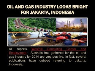 OIL AND GAS INDUSTRY LOOKS BRIGHT
FOR JAKARTA, INDONESIA
All reports Westhill Consulting Career and
Employment, Australia has gathered for the oil and
gas industry for 2014 are very positive. In fact, several
publications have dubbed referring to Jakarta,
Indonesia.
 