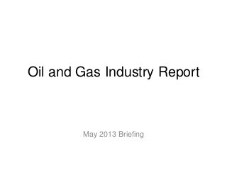 Oil and Gas Industry Report
May 2013 Briefing
 